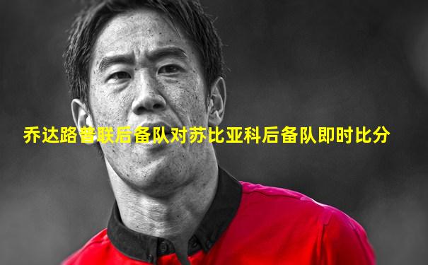 乔达路普联后备队对苏比亚科后备队即时比分