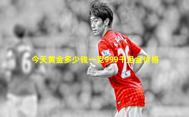 今天黄金多少钱一克999千足金价格