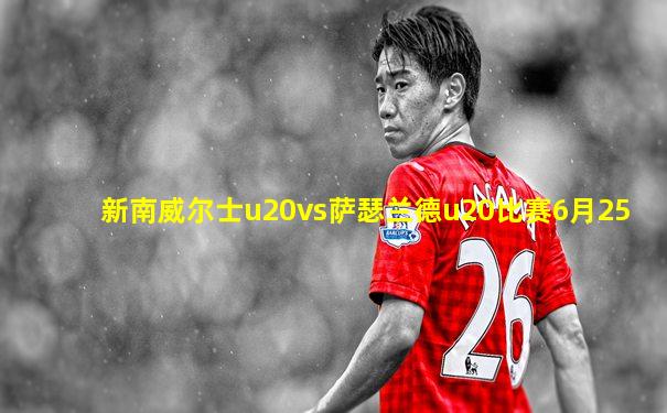 新南威尔士u20vs萨瑟兰德u20比赛6月25