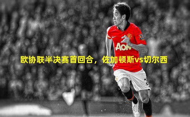 欧协联半决赛首回合，佐加顿斯vs切尔西