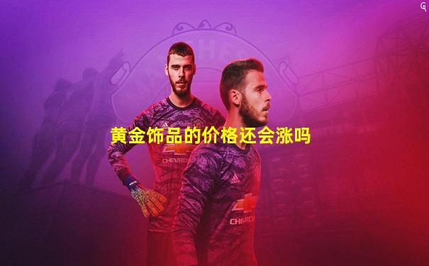 黄金饰品的价格还会涨吗