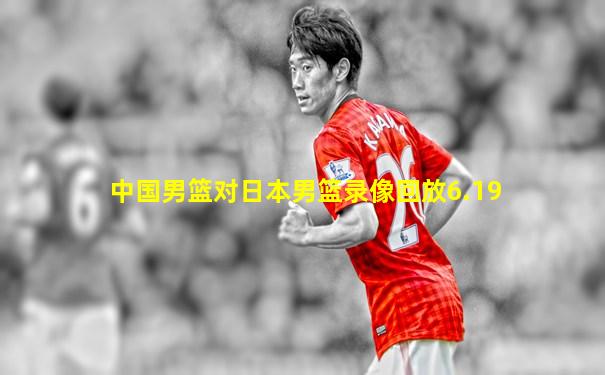 中国男篮对日本男篮录像回放6.19