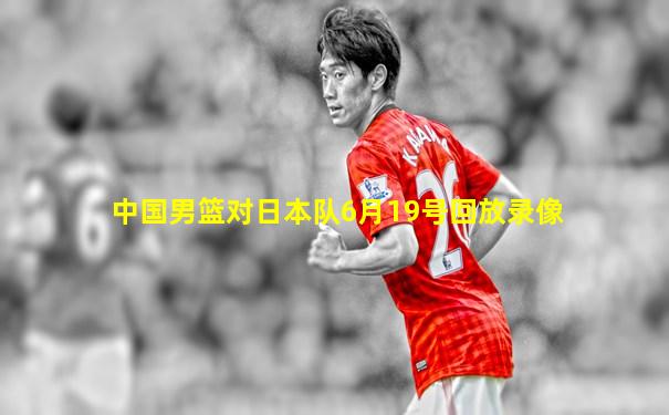 中国男篮对日本队6月19号回放录像