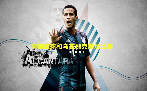 中国足球和乌兹别克斯坦比赛