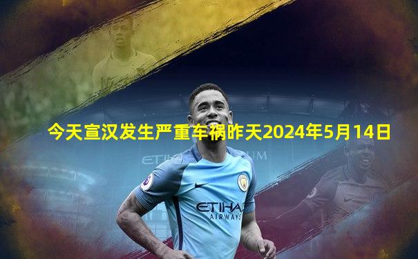今天宣汉发生严重车祸昨天2024年5月14日