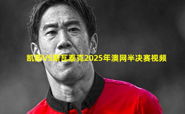 凯斯VS斯瓦泰克2025年澳网半决赛视频