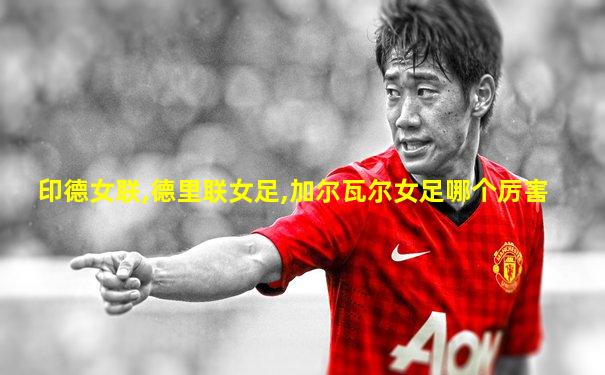 印德女联,德里联女足,加尔瓦尔女足哪个厉害