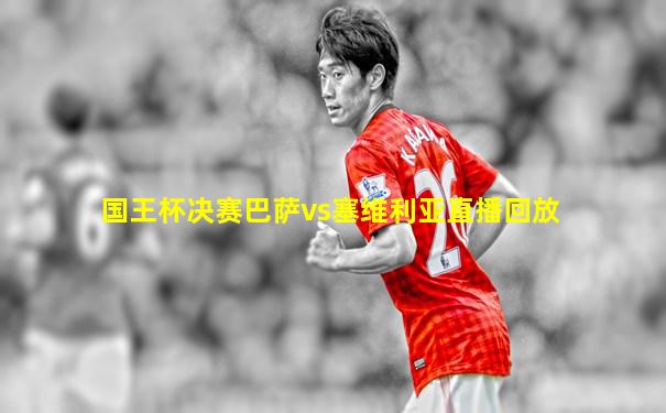 国王杯决赛巴萨vs塞维利亚直播回放
