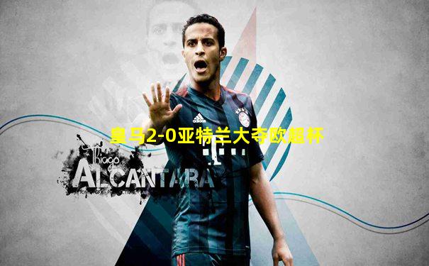 皇马2-0亚特兰大夺欧超杯