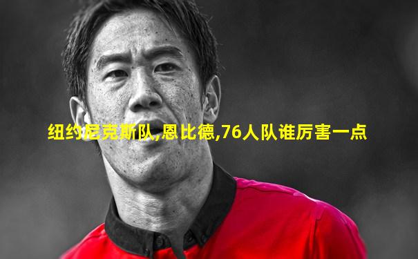 纽约尼克斯队,恩比德,76人队谁厉害一点