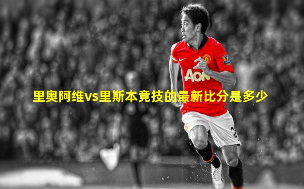 里奥阿维vs里斯本竞技的最新比分是多少